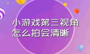 小游戏第三视角怎么拍会清晰