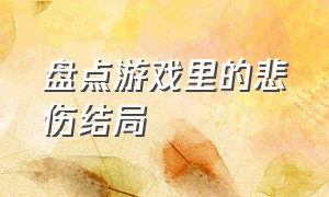 盘点游戏里的悲伤结局（游戏里令人失望的结局）