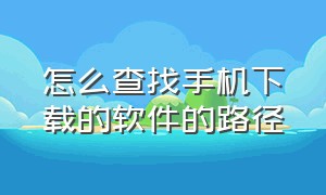 怎么查找手机下载的软件的路径