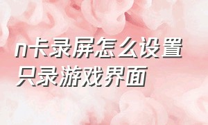 n卡录屏怎么设置只录游戏界面