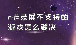 n卡录屏不支持的游戏怎么解决