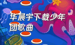 华晨宇下载少年团歌曲