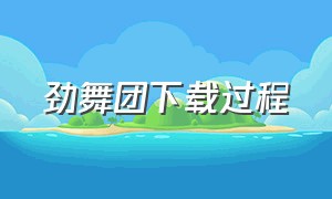 劲舞团下载过程（劲舞团下载电脑版怎么下载）