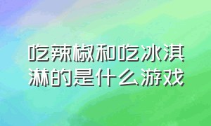 吃辣椒和吃冰淇淋的是什么游戏