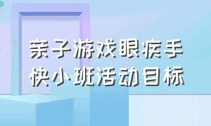 亲子游戏眼疾手快小班活动目标（中班亲子游戏眼疾手快游戏规则）