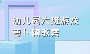 幼儿园大班游戏萝卜蹲教案