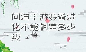 问道手游装备进化不能相差多少级