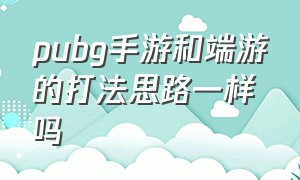 pubg手游和端游的打法思路一样吗