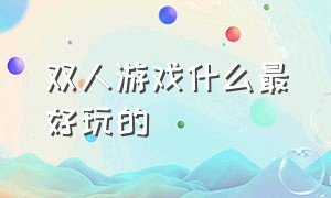 双人游戏什么最好玩的（双人游戏什么最好玩的）