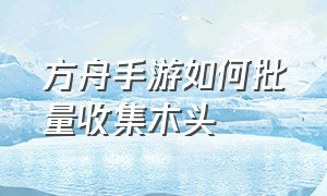 方舟手游如何批量收集木头（方舟手游怎么联机）