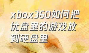 xbox360如何把优盘里的游戏放到硬盘里