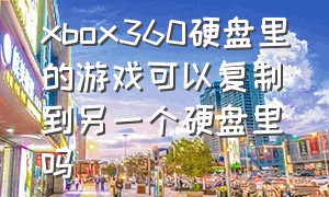 xbox360硬盘里的游戏可以复制到另一个硬盘里吗（xbox360外置硬盘导入游戏的方法）