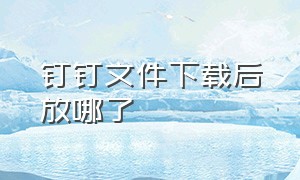 钉钉文件下载后放哪了