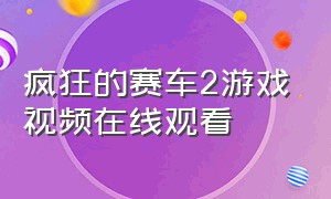 疯狂的赛车2游戏视频在线观看（疯狂的赛车2电影高清版在线观看）