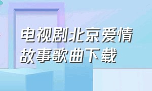 电视剧北京爱情故事歌曲下载