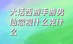 大话西游手游男仙忽视什么克什么（大话西游手游男仙风克什么）