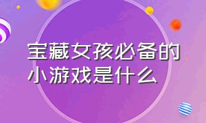 宝藏女孩必备的小游戏是什么