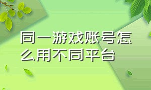 同一游戏账号怎么用不同平台