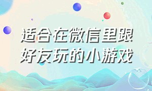 适合在微信里跟好友玩的小游戏（微信好友之间玩的小游戏有哪些）