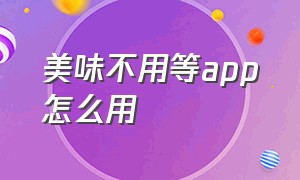 美味不用等app怎么用（怎么删除不用的APP）