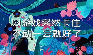 lol游戏突然卡住不动一会就好了