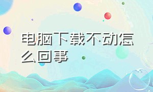 电脑下载不动怎么回事