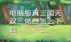 电脑版真三国无双三免费怎么下载