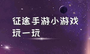 征途手游小游戏玩一玩（征途小程序游戏免费玩）