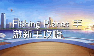 Fishing Planet 手游新手攻略