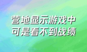 营地显示游戏中可是看不到战绩（为什么游戏内开启观战营地看不了）