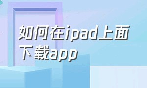 如何在ipad上面下载app（苹果ipad怎么用app链接下载软件）