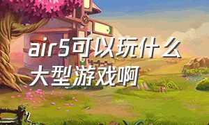 air5可以玩什么大型游戏啊