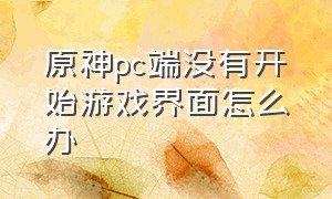 原神pc端没有开始游戏界面怎么办