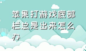 苹果打游戏底部栏总是出来怎么办（苹果为什么打游戏老是下拉状态栏）