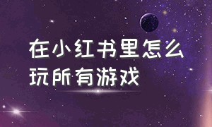 在小红书里怎么玩所有游戏