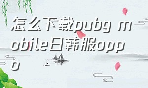 怎么下载pubg mobile日韩服oppo