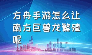 方舟手游怎么让南方巨兽龙繁殖呢（方舟手游怎么让南方巨兽龙繁殖呢）