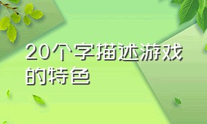 20个字描述游戏的特色（游戏50个字的描述）