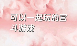 可以一起玩的宫斗游戏（可以一起玩的游戏）