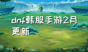 dnf韩服手游2月更新（dnf手游韩服下载）