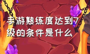 手游熟练度达到7级的条件是什么