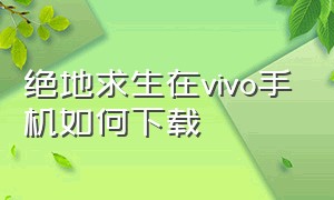 绝地求生在vivo手机如何下载（绝地求生下载安装手机版）