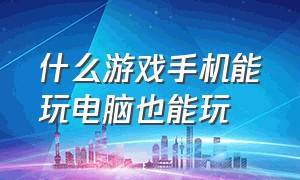 什么游戏手机能玩电脑也能玩