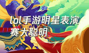 lol手游明星表演赛大聪明（英雄联盟手游明星表演赛完整版）