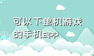 可以下单机游戏的手机app（手机单机游戏app平台推荐）