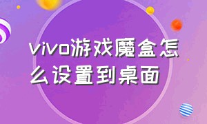 vivo游戏魔盒怎么设置到桌面