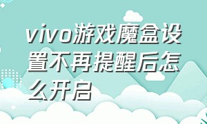 vivo游戏魔盒设置不再提醒后怎么开启