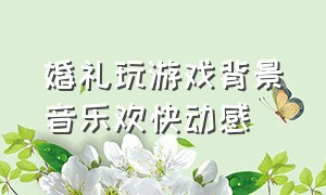 婚礼玩游戏背景音乐欢快动感