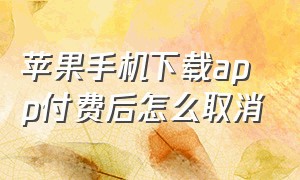 苹果手机下载app付费后怎么取消