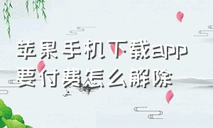 苹果手机下载app要付费怎么解除